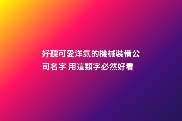 好聽可愛洋氣的機械裝備公司名字 用這類字必然好看-第1張-公司起名-玄機派